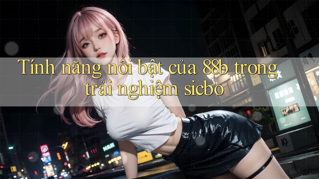 Tính năng nổi bật của 88b trong trải nghiệm sicbo