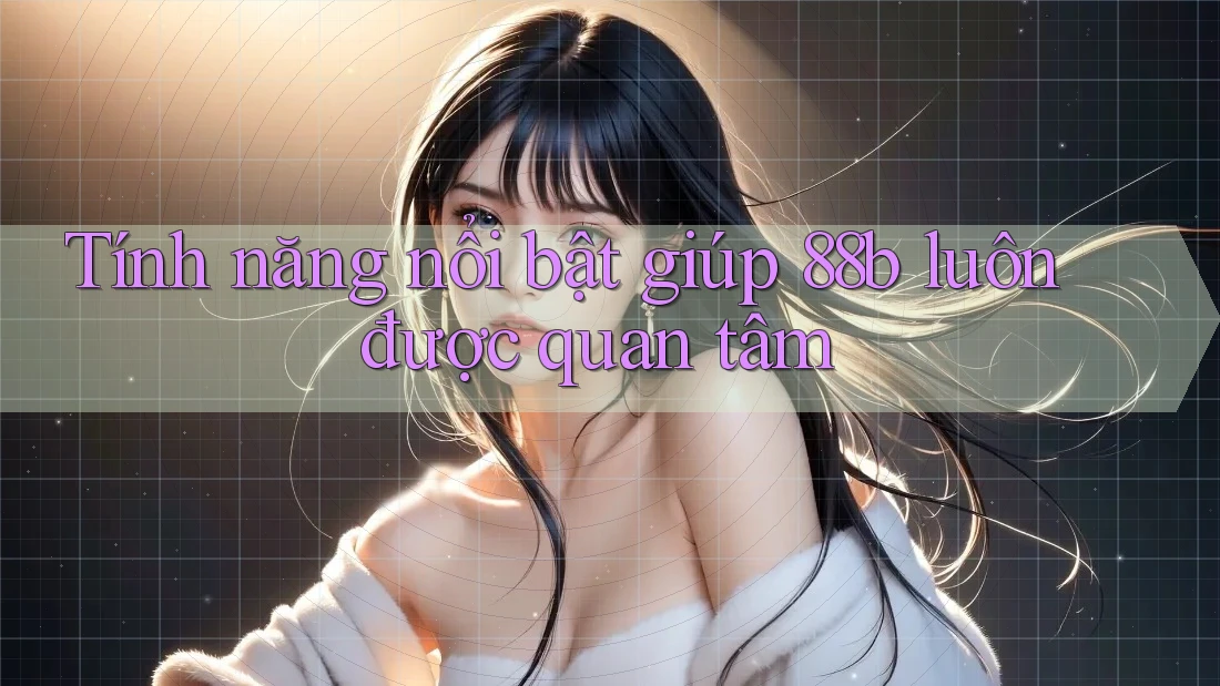 Tính năng nổi bật giúp 88b luôn được quan tâm