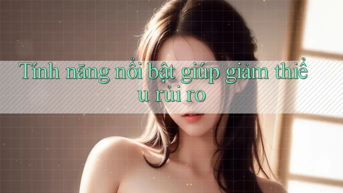 Tính năng nổi bật giúp giảm thiểu rủi ro