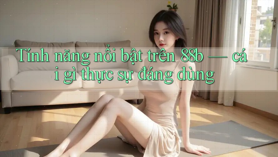 Tính năng nổi bật trên 88b — cái gì thực sự đáng dùng Tính năng nổi bật trên 88b — cái gì thực sự đáng dùng