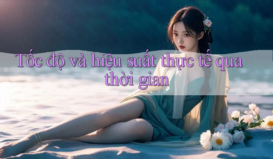 Tốc độ và hiệu suất thực tế qua thời gian