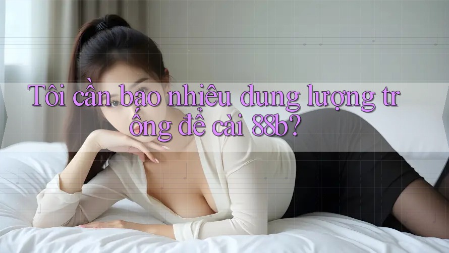 Tôi cần bao nhiêu dung lượng trống để cài 88b? Tôi cần bao nhiêu dung lượng trống để cài 88b?