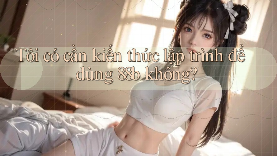 Tôi có cần kiến thức lập trình để dùng 88b không?