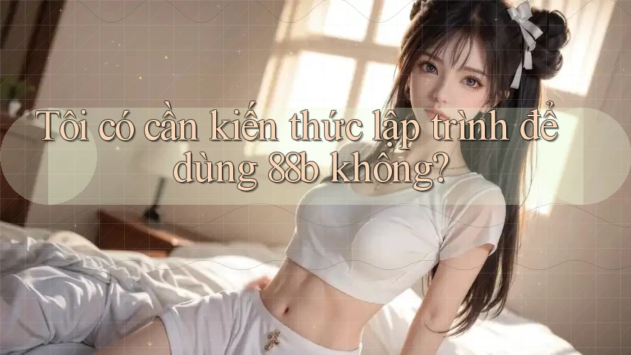 Tôi có cần kiến thức lập trình để dùng 88b không?