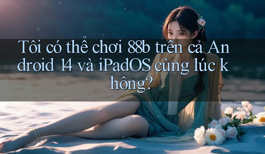 Tôi có thể chơi 88b trên cả Android 14 và iPadOS cùng lúc không?