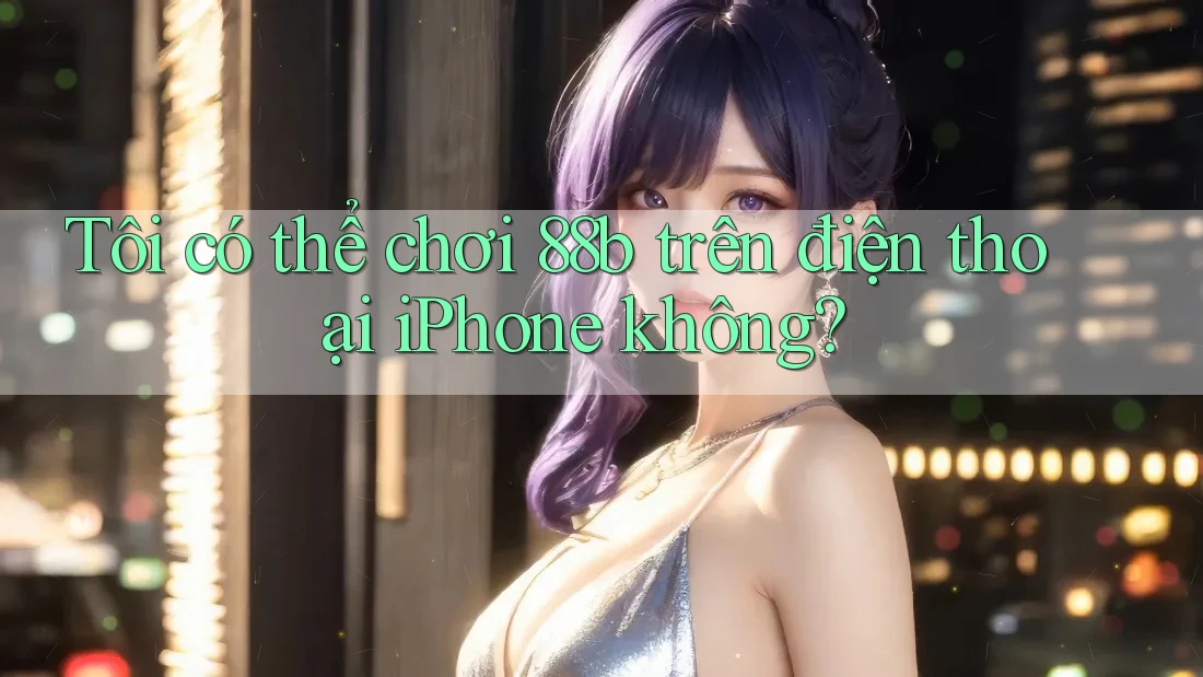 Tôi có thể chơi 88b trên điện thoại iPhone không?
