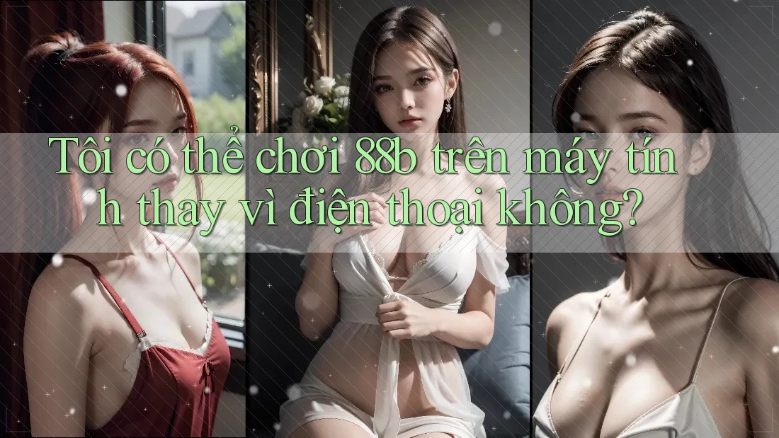 Tôi có thể chơi 88b trên máy tính thay vì điện thoại không?