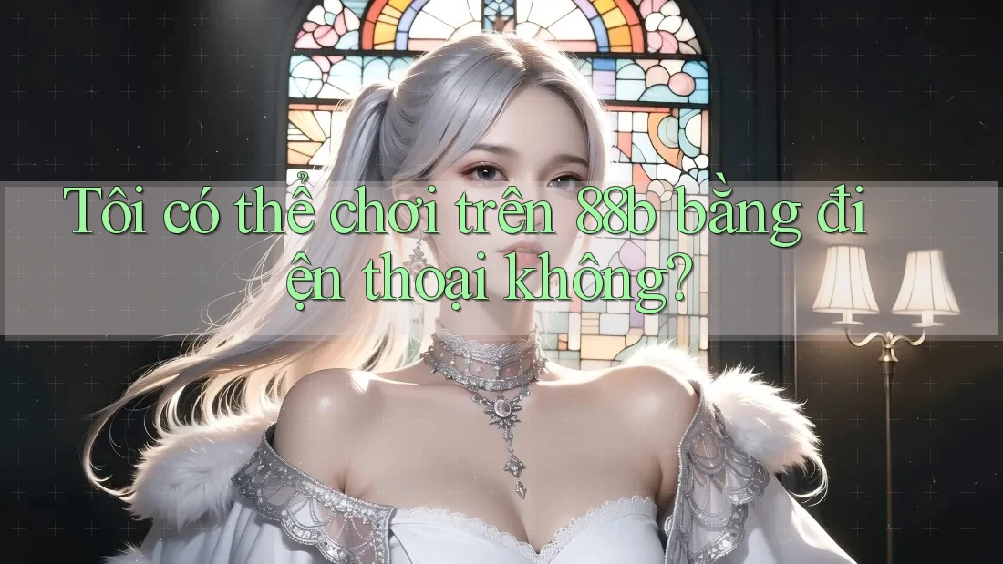 Tôi có thể chơi trên 88b bằng điện thoại không? Tôi có thể chơi trên 88b bằng điện thoại không?