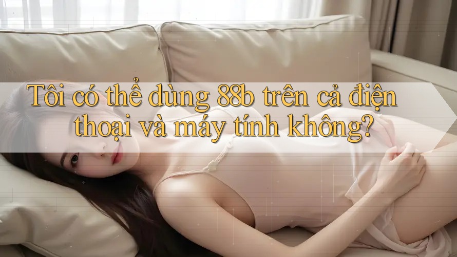Tôi có thể dùng 88b trên cả điện thoại và máy tính không?