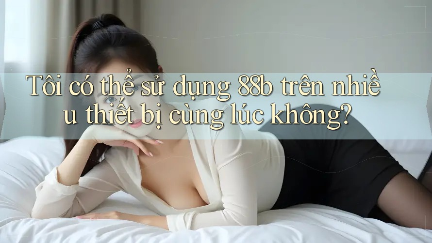 Tôi có thể sử dụng 88b trên nhiều thiết bị cùng lúc không? Tôi có thể sử dụng 88b trên nhiều thiết bị cùng lúc không?