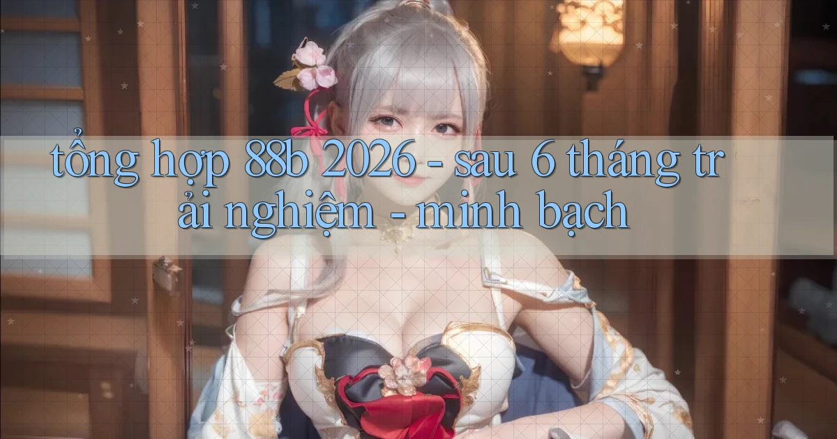 tổng hợp 88b 2026   sau 6 tháng trải nghiệm   minh bạch
