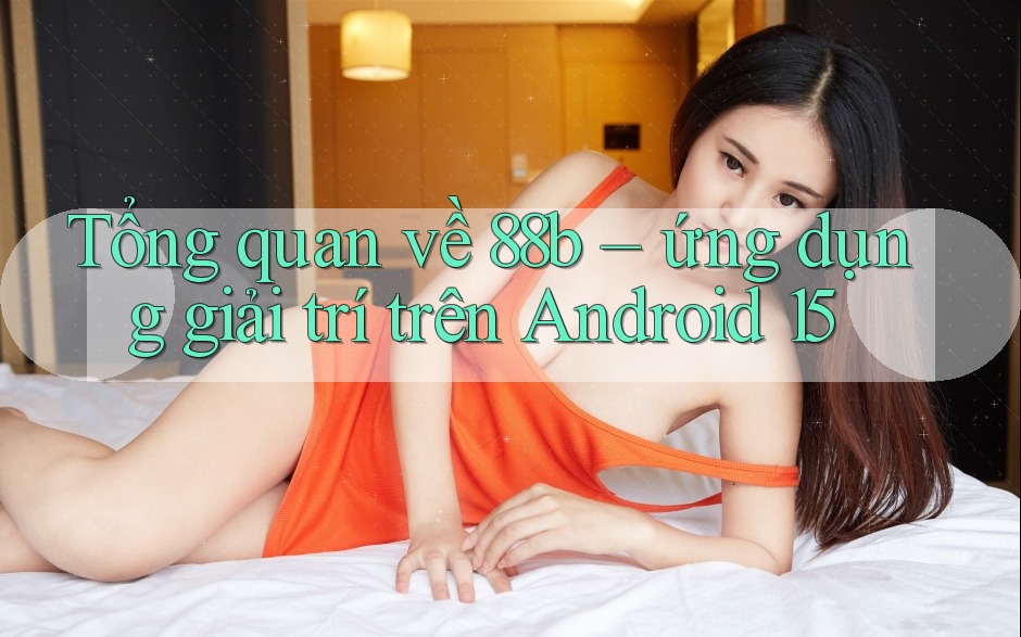 Tổng quan về 88b – ứng dụng giải trí trên Android 15 Tổng quan về 88b – ứng dụng giải trí trên Android 15