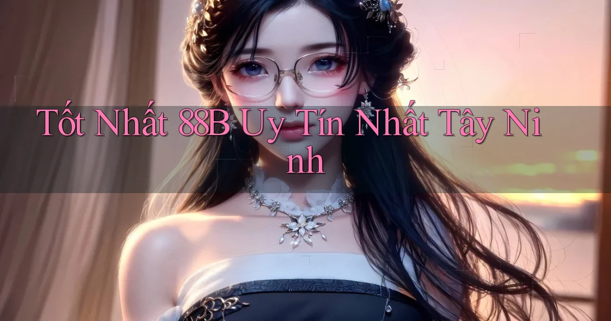 tốt nhất 88b uy tín nhất Tây Ninh