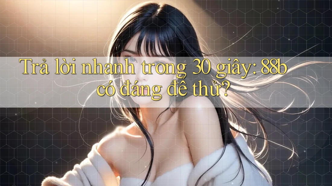 Trả lời nhanh trong 30 giây: 88b có đáng để thử?