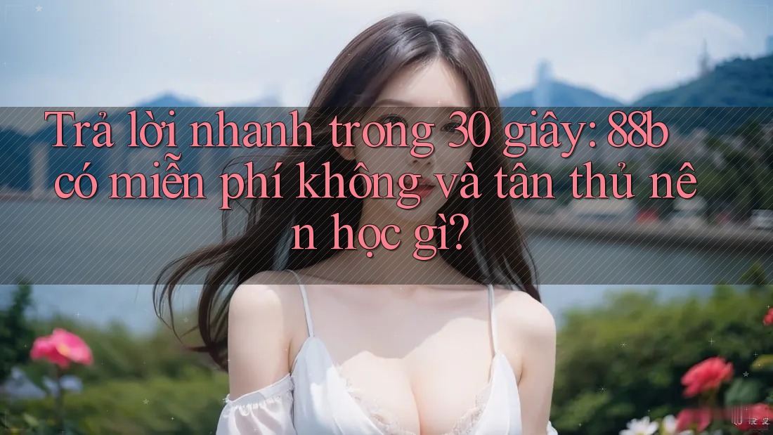 Trả lời nhanh trong 30 giây: 88b có miễn phí không và tân thủ nên học gì?