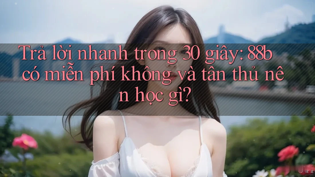 Trả lời nhanh trong 30 giây: 88b có miễn phí không và tân thủ nên học gì?