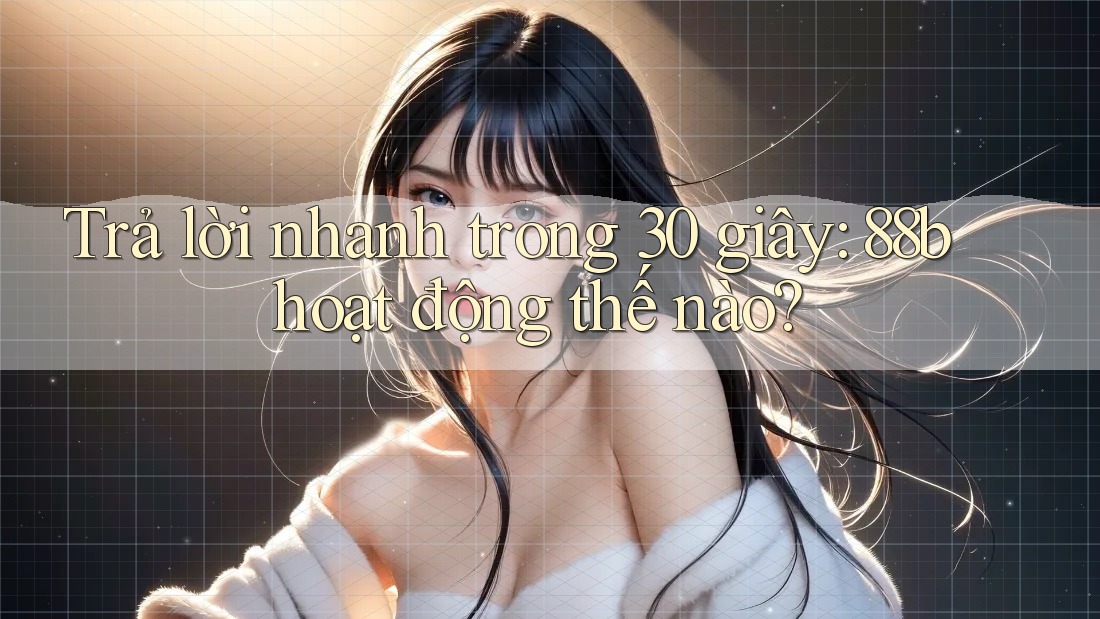 Trả lời nhanh trong 30 giây: 88b hoạt động thế nào?