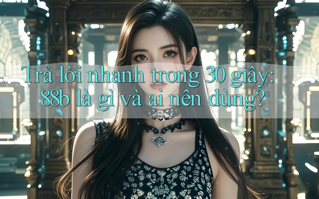 Trả lời nhanh trong 30 giây: 88b là gì và ai nên dùng?