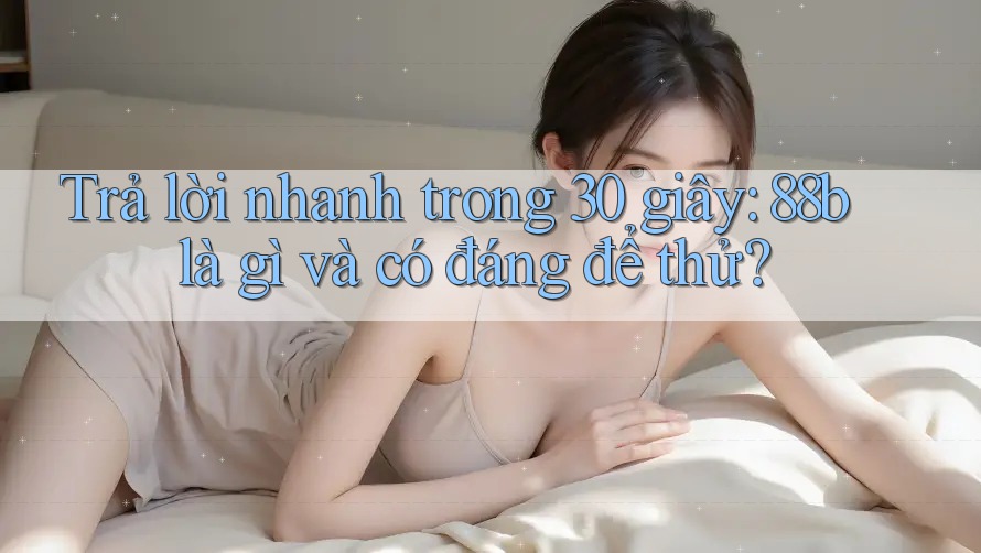 Trả lời nhanh trong 30 giây: 88b là gì và có đáng để thử?