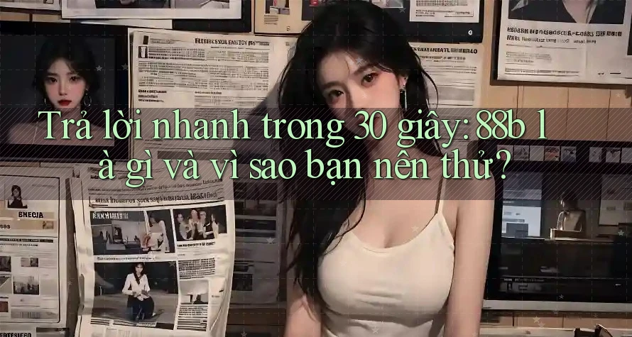 Trả lời nhanh trong 30 giây: 88b là gì và vì sao bạn nên thử?