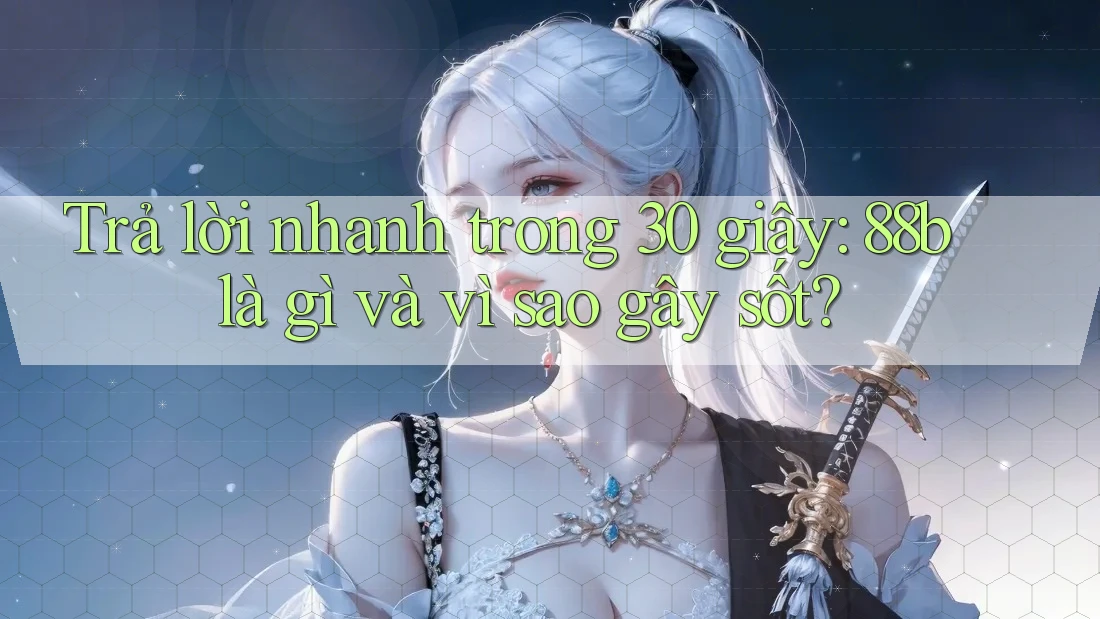 Trả lời nhanh trong 30 giây: 88b là gì và vì sao gây sốt?