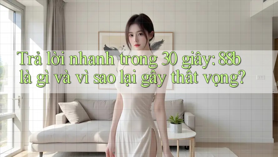 Trả lời nhanh trong 30 giây: 88b là gì và vì sao lại gây thất vọng?