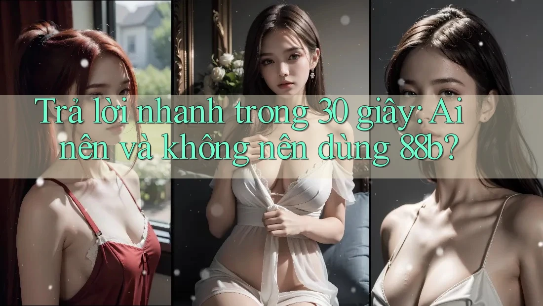 Trả lời nhanh trong 30 giây: Ai nên và không nên dùng 88b?