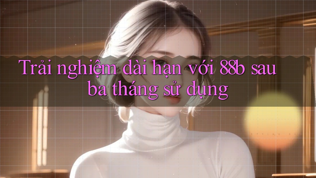 Trải nghiệm dài hạn với 88b sau ba tháng sử dụng Trải nghiệm dài hạn với 88b sau ba tháng sử dụng