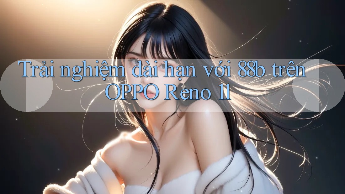 Trải nghiệm dài hạn với 88b trên OPPO Reno 11