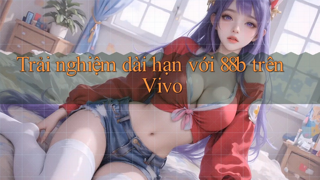 Trải nghiệm dài hạn với 88b trên Vivo
