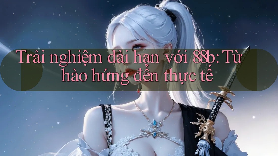 Trải nghiệm dài hạn với 88b: Từ hào hứng đến thực tế