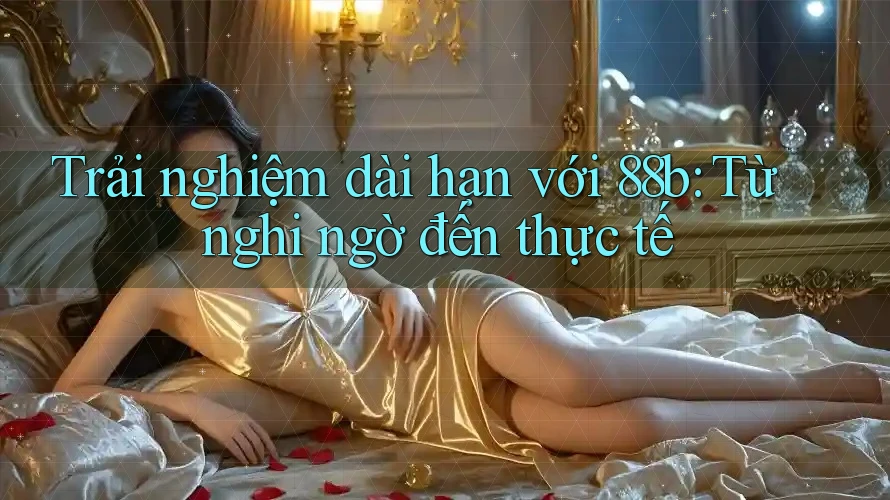 Trải nghiệm dài hạn với 88b: Từ nghi ngờ đến thực tế