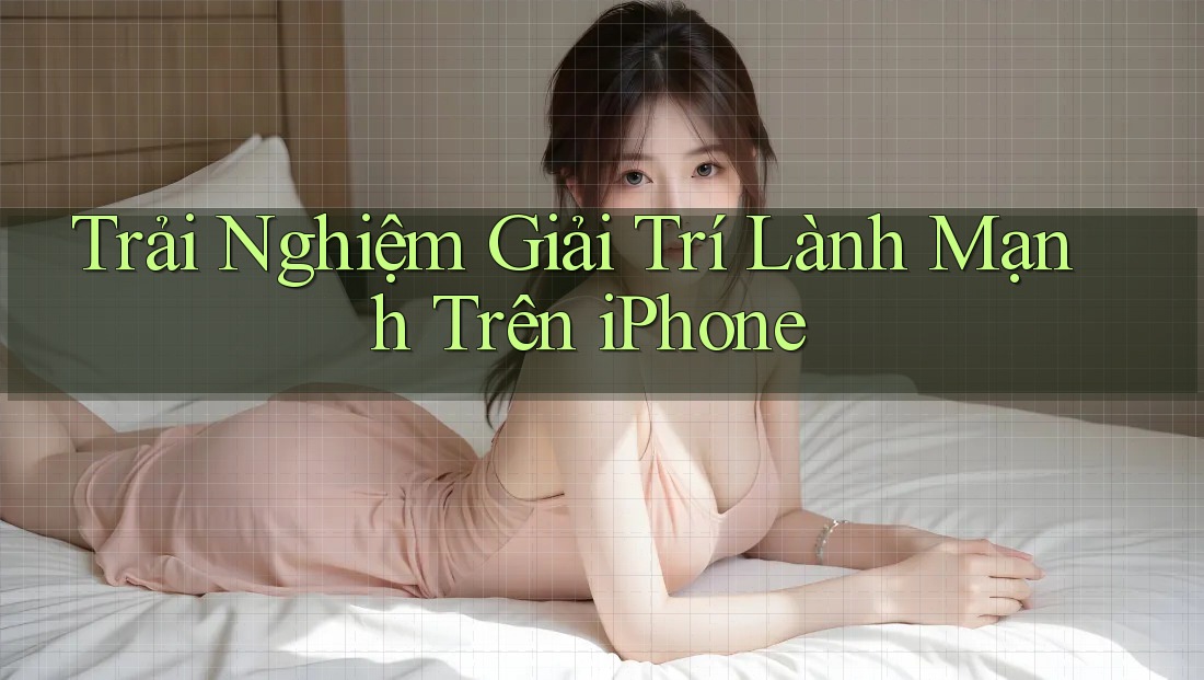 Trải Nghiệm Giải Trí Lành Mạnh Trên iPhone