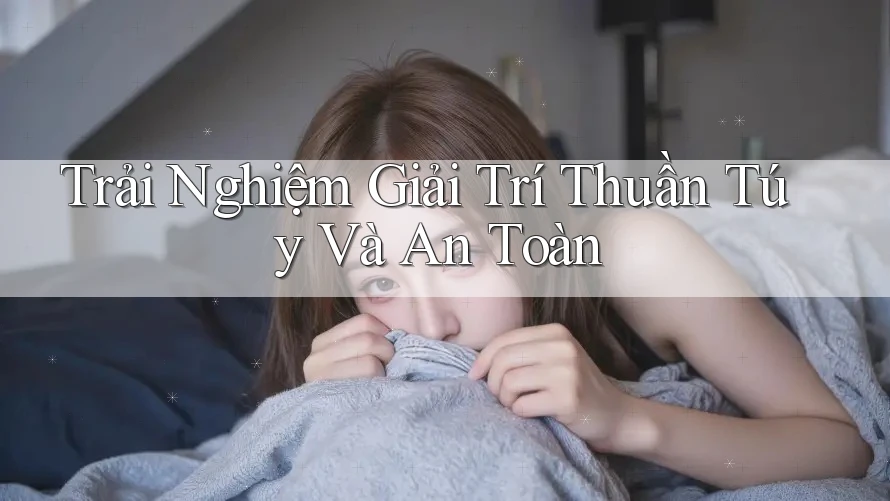 Trải Nghiệm Giải Trí Thuần Túy Và An Toàn