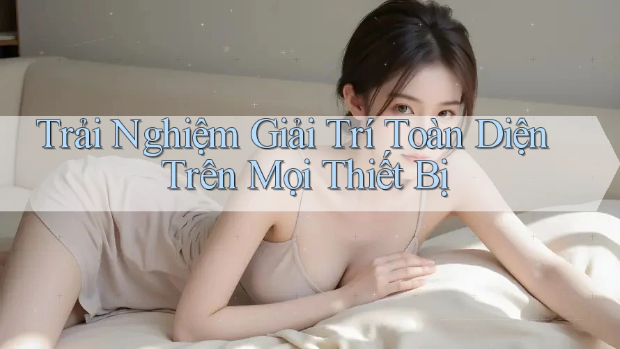 Trải Nghiệm Giải Trí Toàn Diện Trên Mọi Thiết Bị