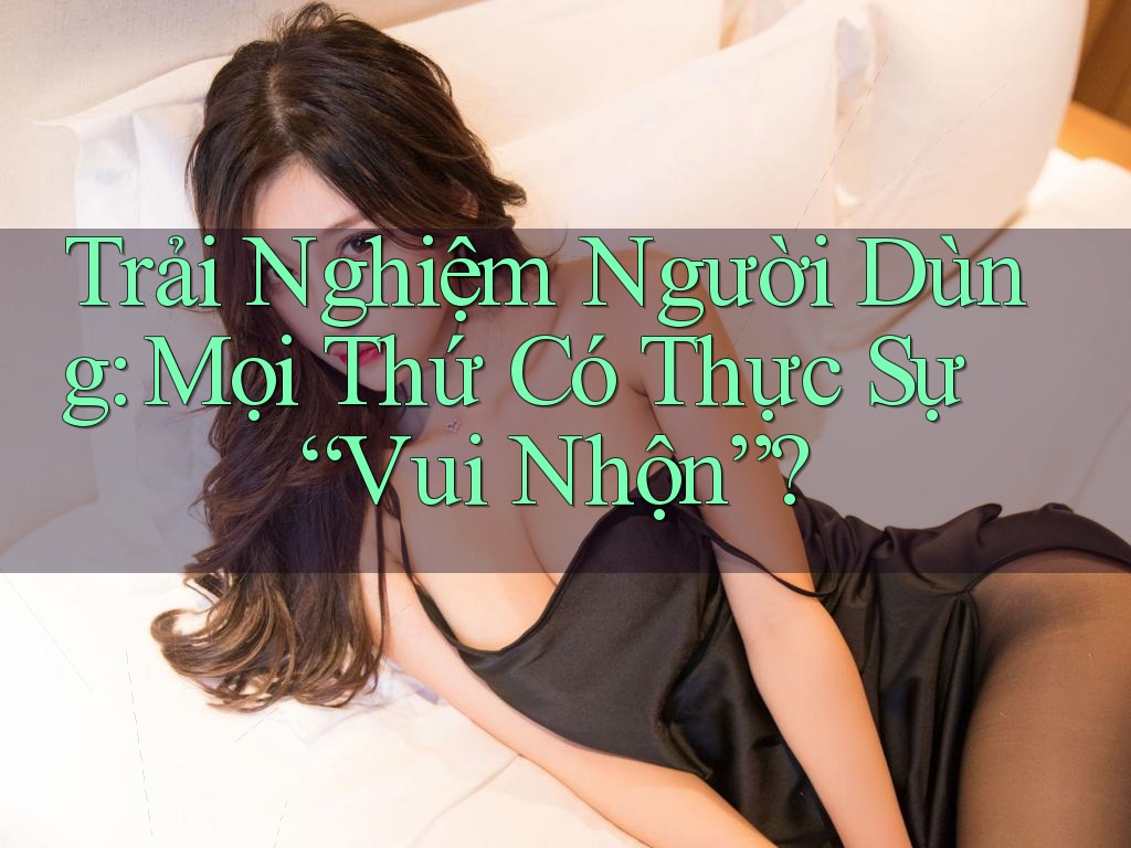 Trải Nghiệm Người Dùng: Mọi Thứ Có Thực Sự “Vui Nhộn”?