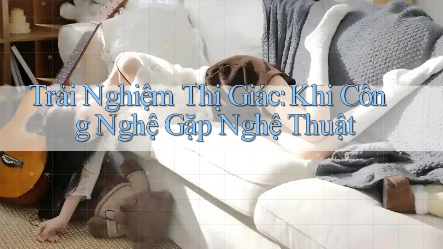 Trải Nghiệm Thị Giác: Khi Công Nghệ Gặp Nghệ Thuật