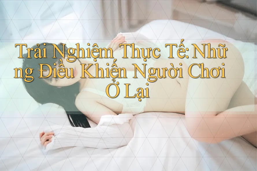 Trải Nghiệm Thực Tế: Những Điều Khiến Người Chơi Ở Lại