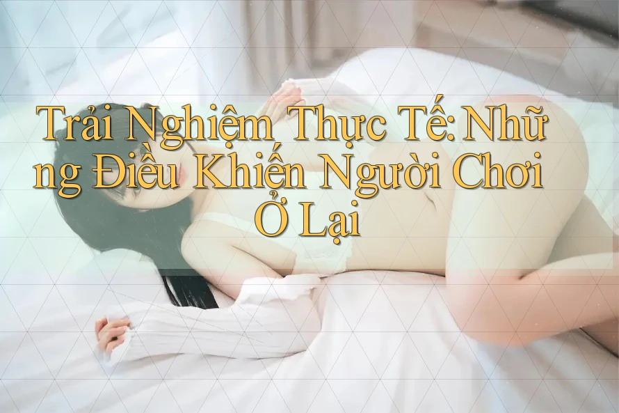 Trải Nghiệm Thực Tế: Những Điều Khiến Người Chơi Ở Lại