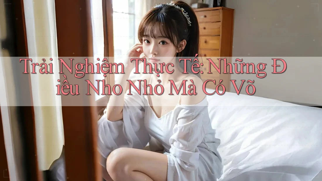 Trải Nghiệm Thực Tế: Những Điều Nho Nhỏ Mà Có Võ