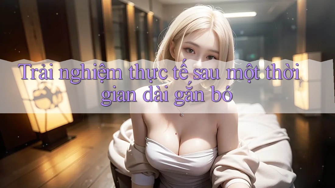 Trải nghiệm thực tế sau một thời gian dài gắn bó