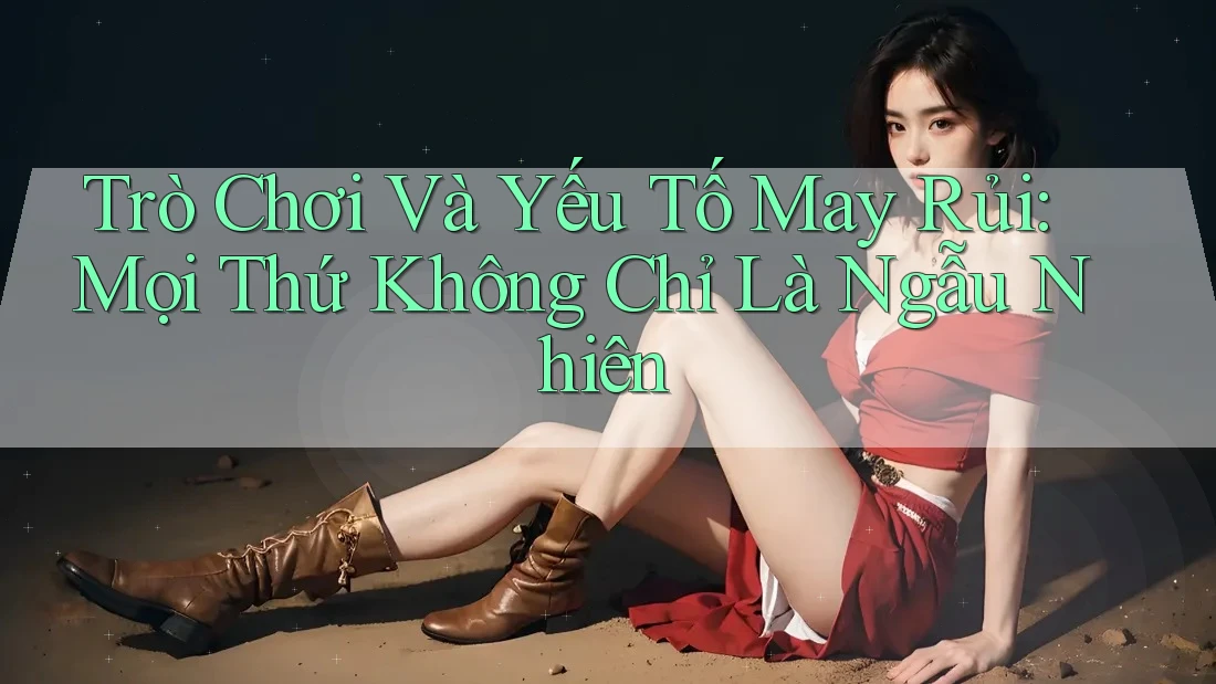 Trò Chơi Và Yếu Tố May Rủi: Mọi Thứ Không Chỉ Là Ngẫu Nhiên