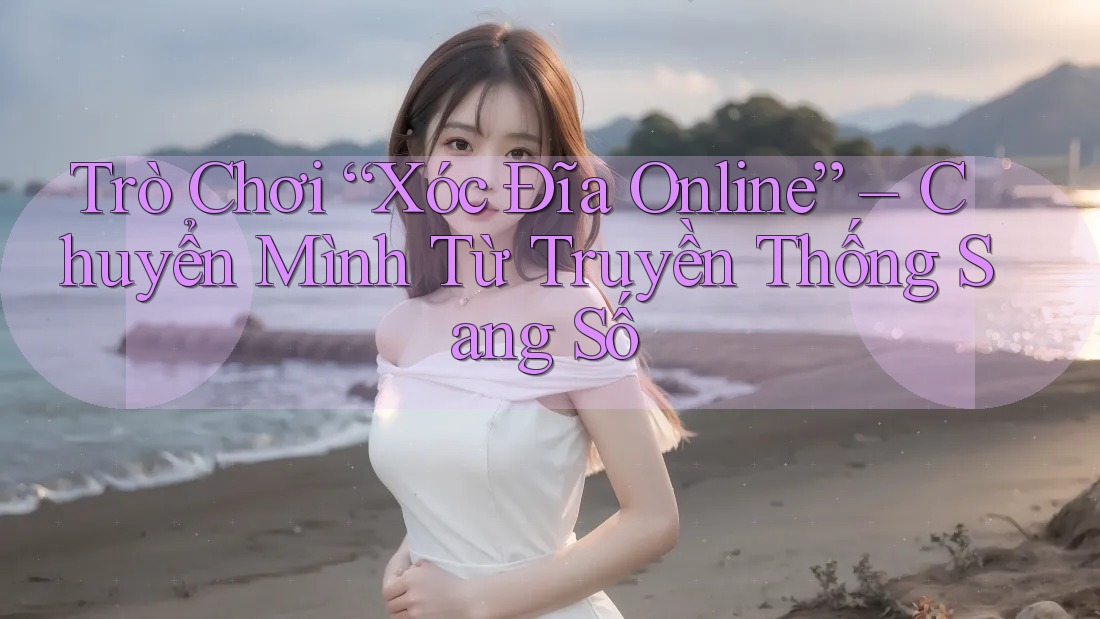 Trò Chơi “Xóc Đĩa Online” – Chuyển Mình Từ Truyền Thống Sang Số