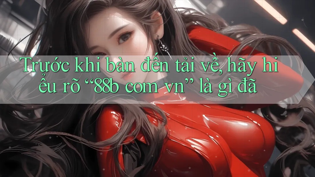Trước khi bàn đến tải về, hãy hiểu rõ “88b com vn” là gì đã
