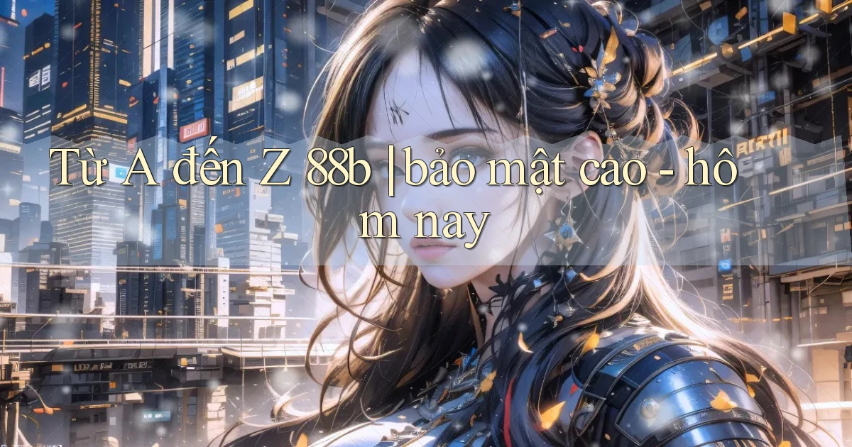 Từ A đến Z 88b bảo mật cao   hôm nay