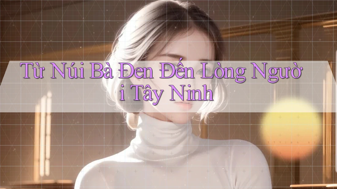 Từ Núi Bà Đen Đến Lòng Người Tây Ninh