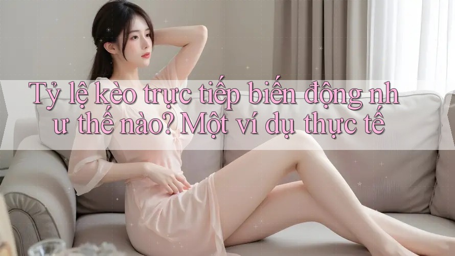 Tỷ lệ kèo trực tiếp biến động như thế nào? Một ví dụ thực tế