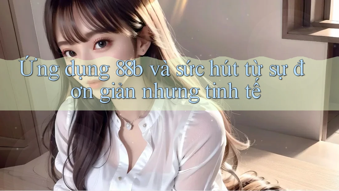 Ứng dụng 88b và sức hút từ sự đơn giản nhưng tinh tế