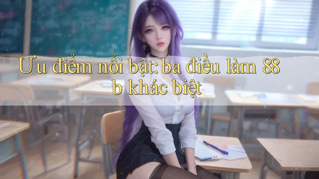 Ưu điểm nổi bật: ba điều làm 88b khác biệt