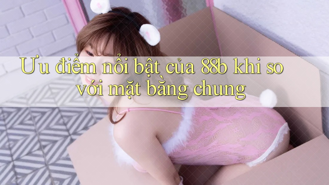 Ưu điểm nổi bật của 88b khi so với mặt bằng chung